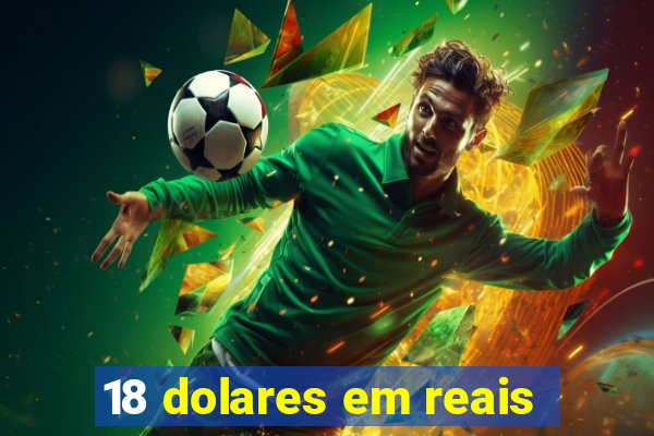 18 dolares em reais